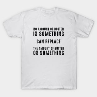 No Amount of Butter In Something Can Replace the Amount of Butter On Something T-Shirt